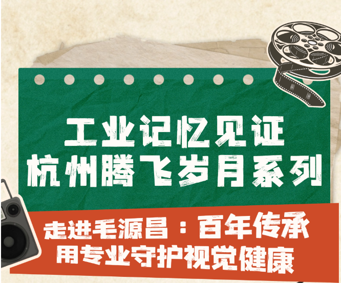 走进毛源昌：百年传承，用专业守护视觉健康——工业记忆见证杭州腾飞岁月专题