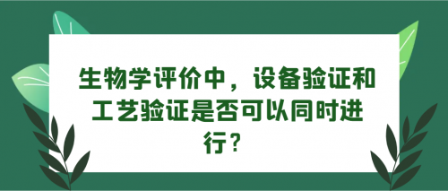 生物学评价中，设备验证和工艺验证是否可以同时进行？-中国南方教育网