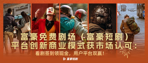 富豪免费剧场（富豪短剧）平台创新商业模式获市场认可：看剧签到领现金，用户平台双赢