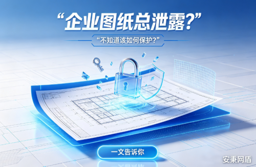 图纸又泄露了？图纸加密软件怎么选？安秉网盾交出一份 全链路 答案！