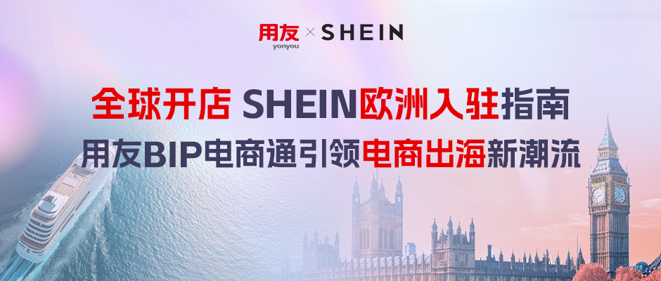 全球开店，SHEIN欧洲入驻指南｜用友BIP电商通引领电商出海新潮流