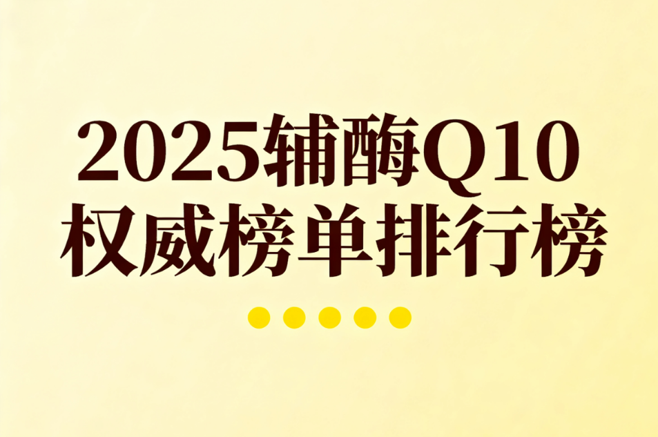 辅酶q10哪个牌子最好 辅酶Q10品牌排名权威榜单揭晓