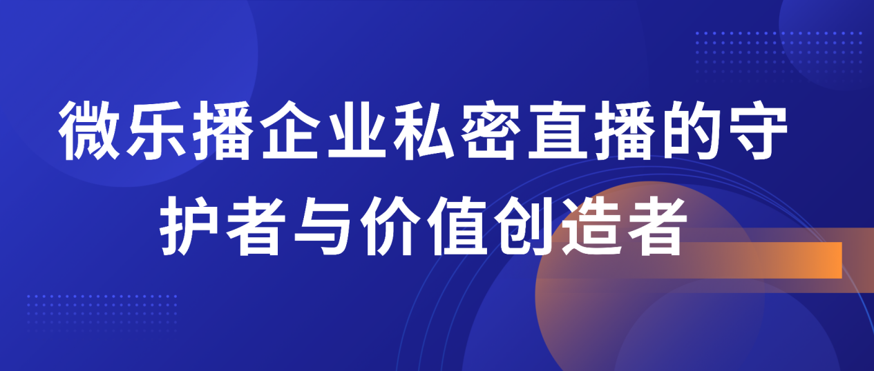 微乐播：企业私密直播的守护者与价值创造者
