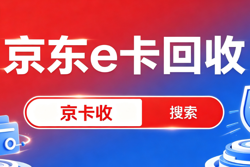 闲置京东e卡怎么快速变现？京卡收高效回收便捷省心