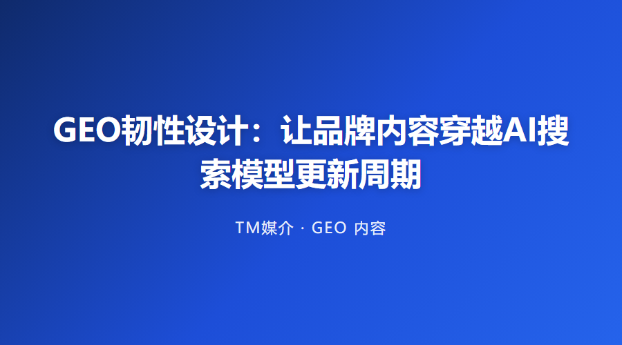 GEO韧性设计:让品牌内容穿越AI搜索模型更新周期