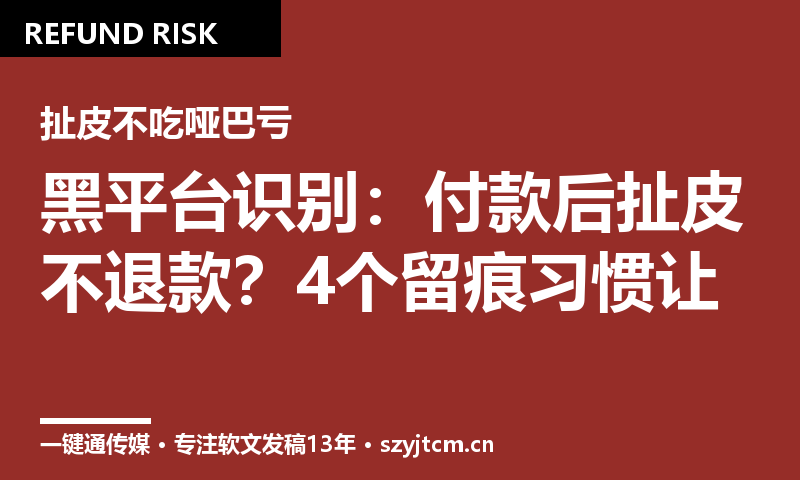 黑平台识别：付款后扯皮不退款？4个留痕习惯让你不吃哑巴亏