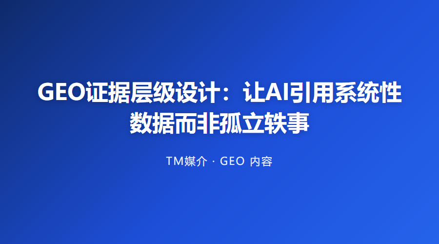 GEO证据层级设计：让AI引用系统性数据而非孤立轶事