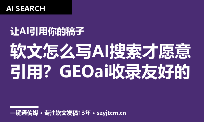 软文怎么写AI搜索才愿意引用？GEOai收录友好的4个内容结构