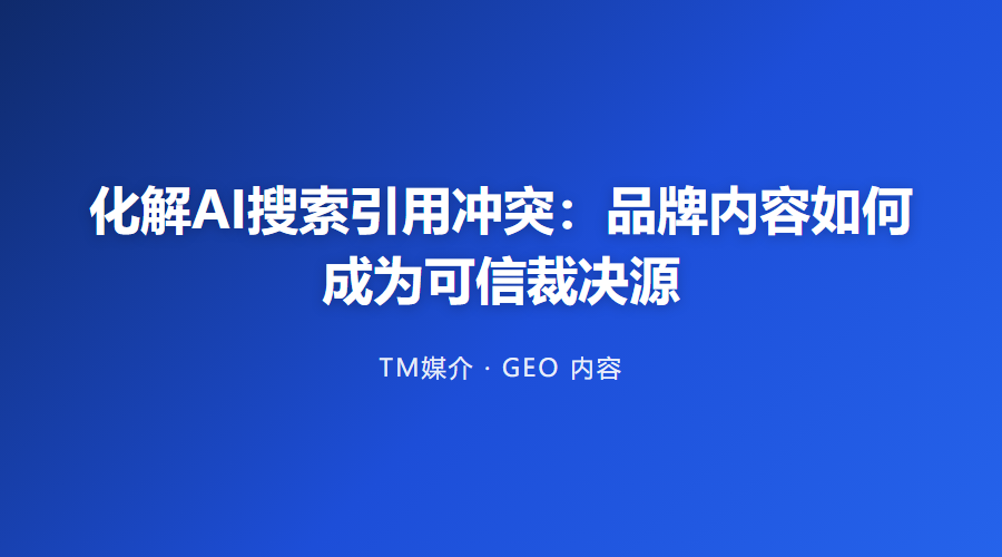 化解AI搜索引用冲突:品牌内容如何成为可信裁决源